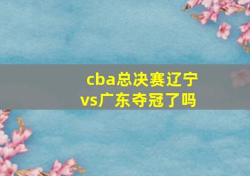 cba总决赛辽宁vs广东夺冠了吗