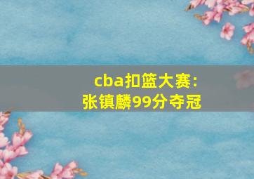 cba扣篮大赛:张镇麟99分夺冠