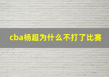 cba杨超为什么不打了比赛