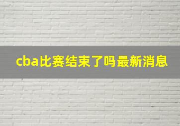 cba比赛结束了吗最新消息