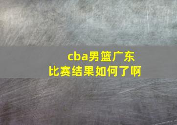 cba男篮广东比赛结果如何了啊