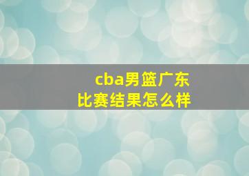 cba男篮广东比赛结果怎么样