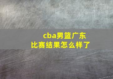 cba男篮广东比赛结果怎么样了