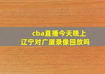 cba直播今天晚上辽宁对广厦录像回放吗