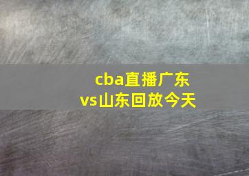 cba直播广东vs山东回放今天