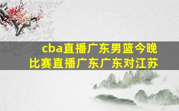 cba直播广东男篮今晚比赛直播广东广东对江苏