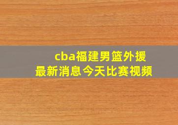 cba福建男篮外援最新消息今天比赛视频