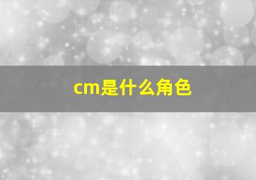 cm是什么角色