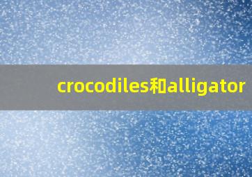 crocodiles和alligator