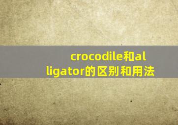 crocodile和alligator的区别和用法