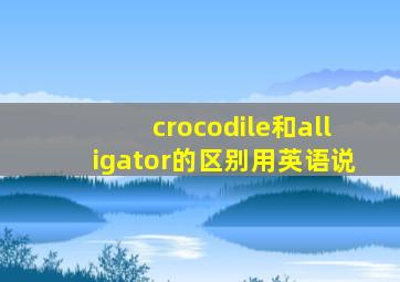 crocodile和alligator的区别用英语说