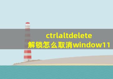 ctrlaltdelete解锁怎么取消window11