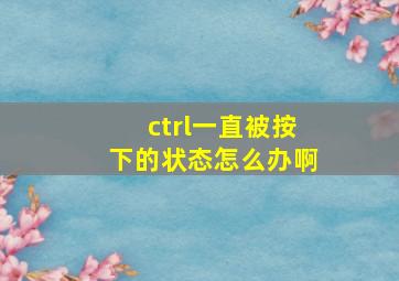 ctrl一直被按下的状态怎么办啊