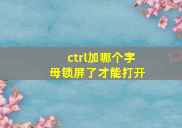 ctrl加哪个字母锁屏了才能打开