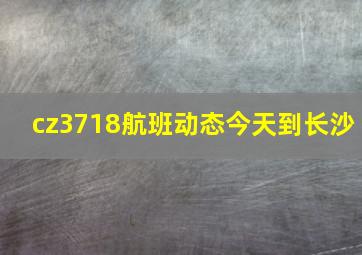 cz3718航班动态今天到长沙