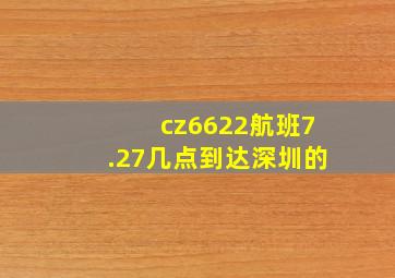 cz6622航班7.27几点到达深圳的