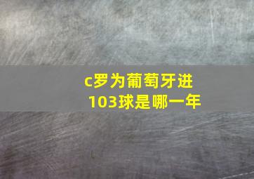 c罗为葡萄牙进103球是哪一年