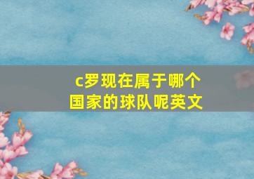 c罗现在属于哪个国家的球队呢英文