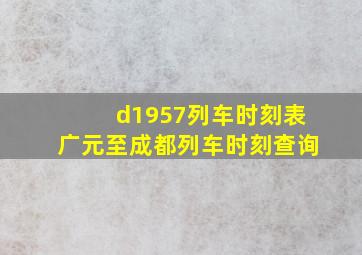 d1957列车时刻表广元至成都列车时刻查询