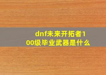 dnf未来开拓者100级毕业武器是什么