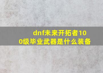 dnf未来开拓者100级毕业武器是什么装备