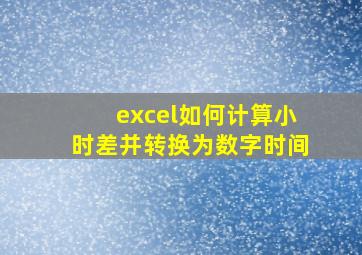 excel如何计算小时差并转换为数字时间