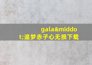 gala·追梦赤子心无损下载