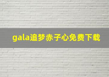 gala追梦赤子心免费下载