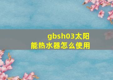 gbsh03太阳能热水器怎么使用