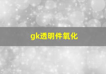 gk透明件氧化