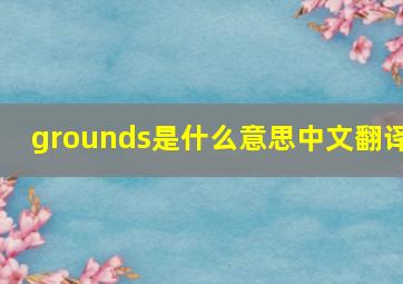 grounds是什么意思中文翻译