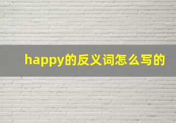 happy的反义词怎么写的