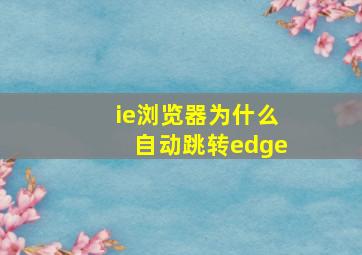 ie浏览器为什么自动跳转edge