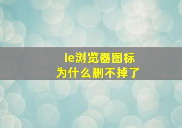 ie浏览器图标为什么删不掉了