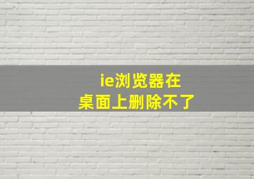 ie浏览器在桌面上删除不了