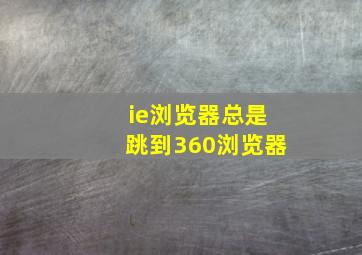 ie浏览器总是跳到360浏览器