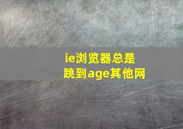 ie浏览器总是跳到age其他网