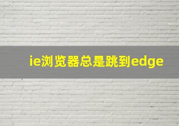 ie浏览器总是跳到edge