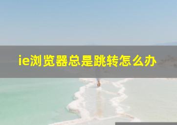 ie浏览器总是跳转怎么办