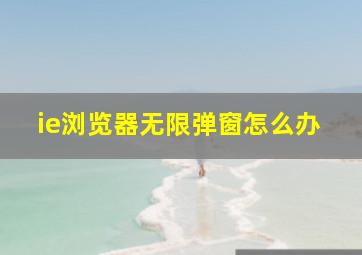 ie浏览器无限弹窗怎么办