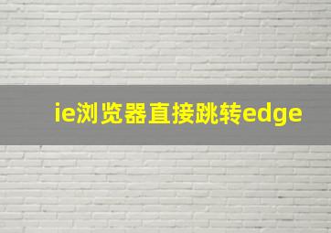 ie浏览器直接跳转edge