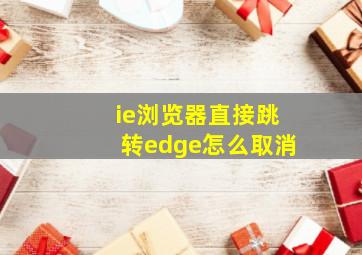 ie浏览器直接跳转edge怎么取消