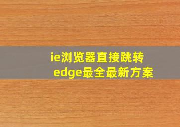 ie浏览器直接跳转edge最全最新方案