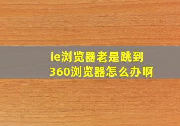 ie浏览器老是跳到360浏览器怎么办啊