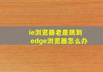 ie浏览器老是跳到edge浏览器怎么办