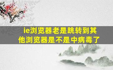 ie浏览器老是跳转到其他浏览器是不是中病毒了