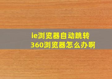 ie浏览器自动跳转360浏览器怎么办啊