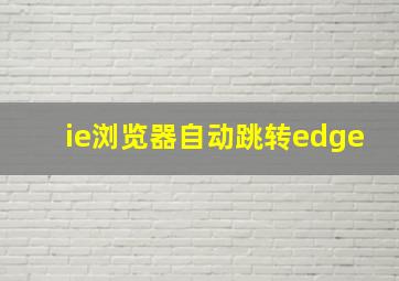 ie浏览器自动跳转edge