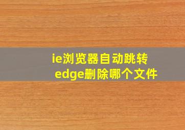 ie浏览器自动跳转edge删除哪个文件