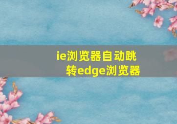 ie浏览器自动跳转edge浏览器